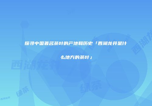 探寻中国著名茶叶的产地和历史「西湖龙井是什么地方的茶叶」