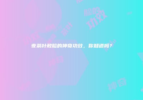夜茶叶敷脸的神奇功效，你知道吗？