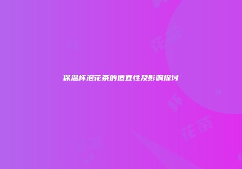 保温杯泡花茶的适宜性及影响探讨
