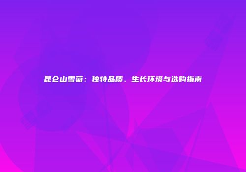 昆仑山雪菊：独特品质、生长环境与选购指南