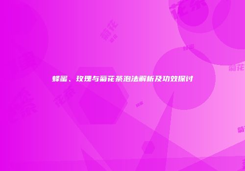 蜂蜜、玫瑰与菊花茶泡法解析及功效探讨