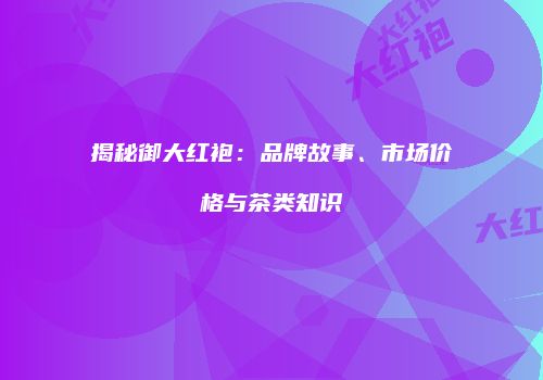 揭秘御大红袍：品牌故事、市场价格与茶类知识