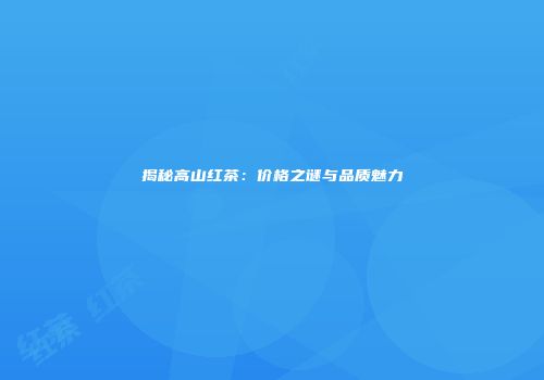 揭秘高山红茶：价格之谜与品质魅力