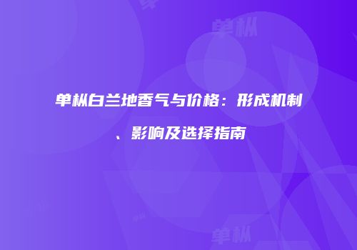 单枞白兰地香气与价格：形成机制、影响及选择指南