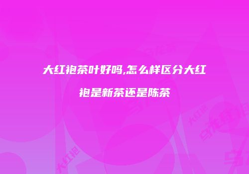 大红袍茶叶好吗,怎么样区分大红袍是新茶还是陈茶