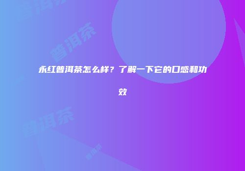 永红普洱茶怎么样？了解一下它的口感和功效