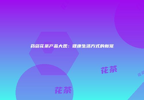 药店花茶产品大观：健康生活方式的新宠