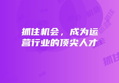 抓住机会，成为运营行业的顶尖人才