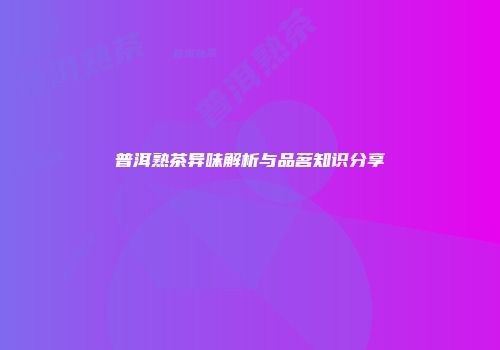 普洱熟茶异味解析与品茗知识分享