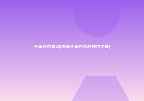中国名茶特点(探秘中国名茶的独特之处)