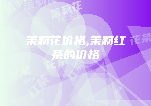 茉莉花价格,茉莉红茶的价格