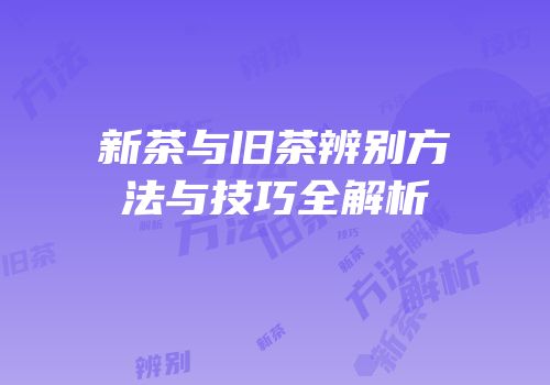新茶与旧茶辨别方法与技巧全解析
