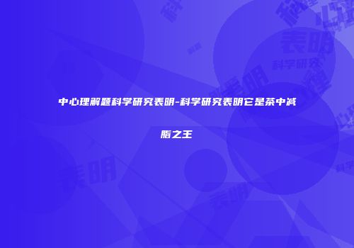 中心理解题科学研究表明-科学研究表明它是茶中减脂之王