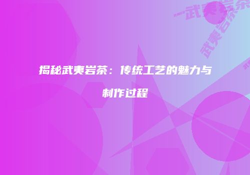 揭秘武夷岩茶：传统工艺的魅力与制作过程