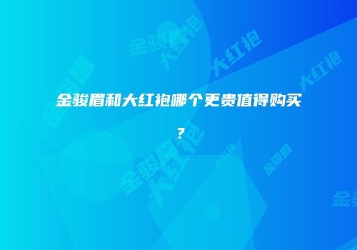 金骏眉和大红袍哪个更贵值得购买？