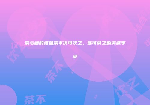 茶与膳的结合茶不仅可饮之，还可食之的美味享受