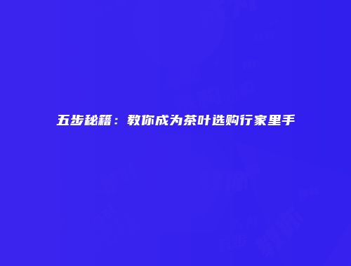 五步秘籍：教你成为茶叶选购行家里手