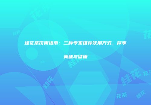 桂花茶饮用指南：三种专家推荐饮用方式，尽享美味与健康