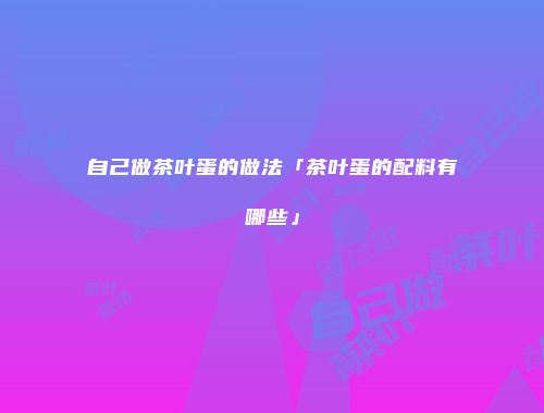 自己做茶叶蛋的做法「茶叶蛋的配料有哪些」
