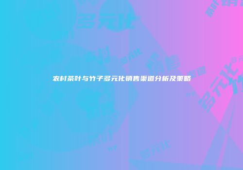 农村茶叶与竹子多元化销售渠道分析及策略