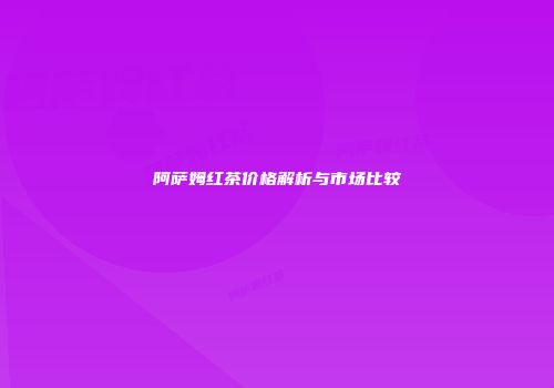 阿萨姆红茶价格解析与市场比较