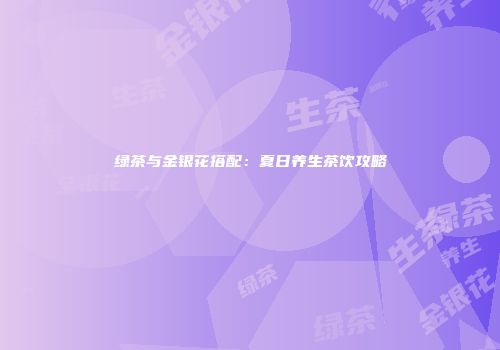 绿茶与金银花搭配：夏日养生茶饮攻略