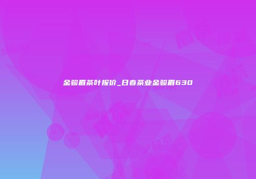 金骏眉茶叶报价_日春茶业金骏眉630