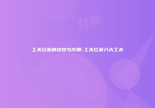 工夫红茶的功效与作用-工夫红茶八大工夫