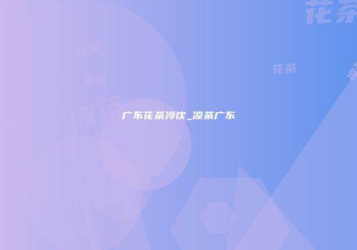 广东花茶冷饮_凉茶广东
