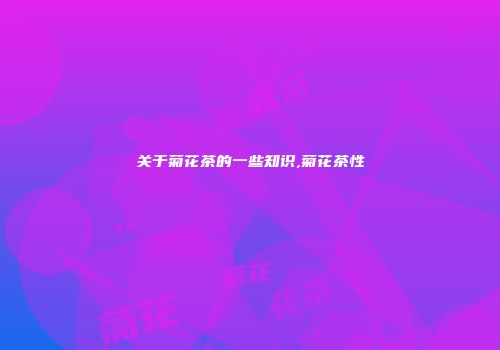 关于菊花茶的一些知识,菊花茶性
