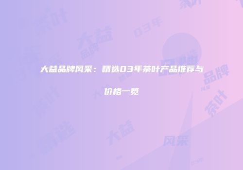 大益品牌风采：精选03年茶叶产品推荐与价格一览