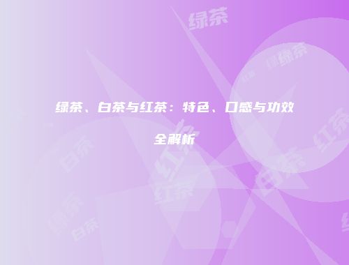 绿茶、白茶与红茶：特色、口感与功效全解析
