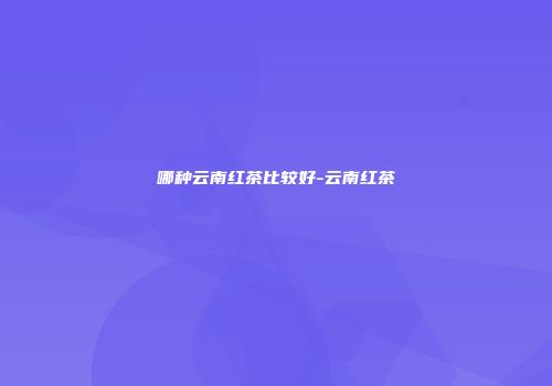 哪种云南红茶比较好-云南红茶