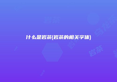 什么是岩茶(岩茶的相关字体)