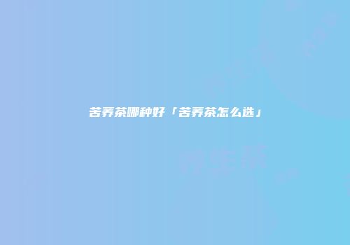 苦荞茶哪种好「苦荞茶怎么选」