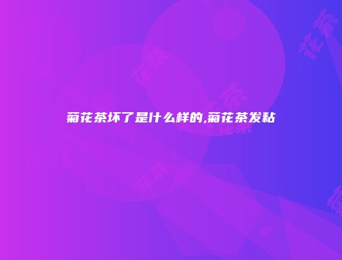 菊花茶坏了是什么样的,菊花茶发粘