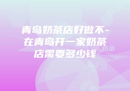 青岛奶茶店好做不-在青岛开一家奶茶店需要多少钱