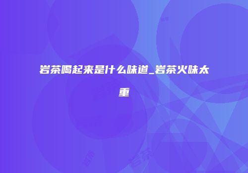 岩茶喝起来是什么味道_岩茶火味太重