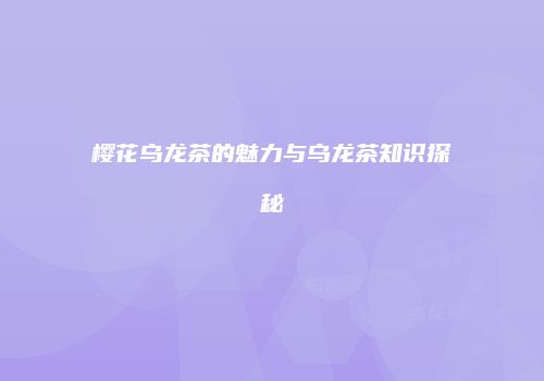 樱花乌龙茶的魅力与乌龙茶知识探秘