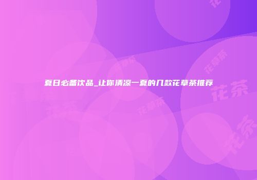 夏日必备饮品_让你清凉一夏的几款花草茶推荐