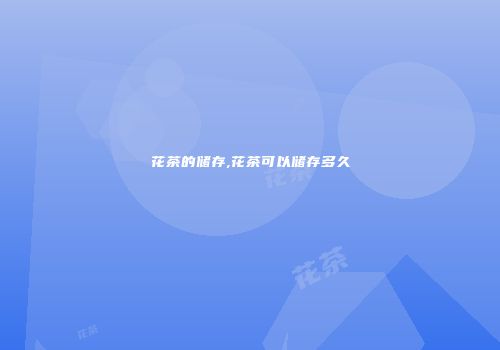花茶的储存,花茶可以储存多久