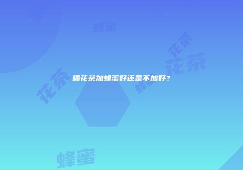 喝花茶加蜂蜜好还是不加好？