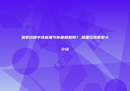 品尝过程中这些细节你都知道吗？,福建红茶香型大介绍