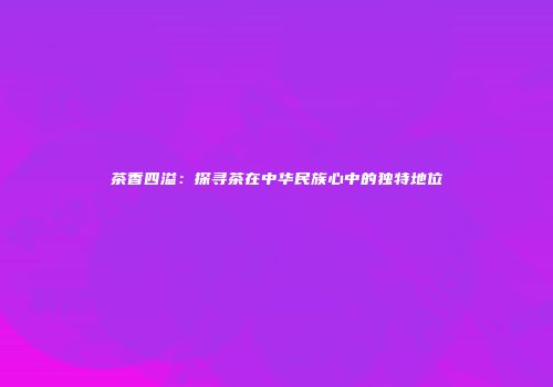 茶香四溢：探寻茶在中华民族心中的独特地位