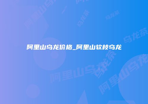 阿里山乌龙价格_阿里山软枝乌龙