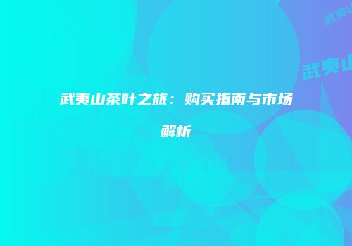 武夷山茶叶之旅：购买指南与市场解析
