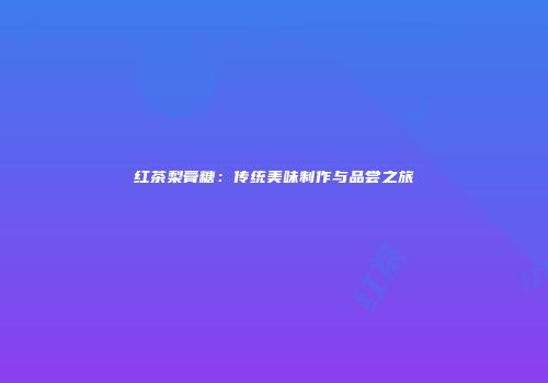 红茶梨膏糖：传统美味制作与品尝之旅