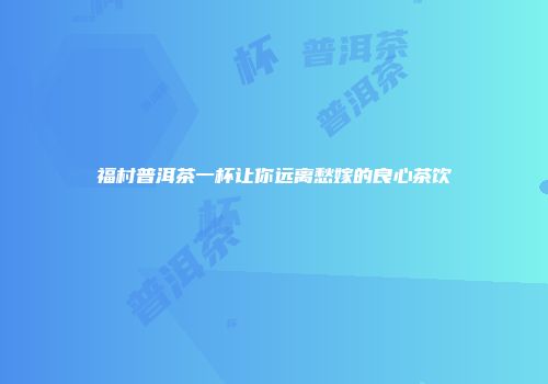 福村普洱茶一杯让你远离愁嫁的良心茶饮