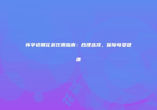 怀孕初期花茶饮用指南：合理选择，保障母婴健康