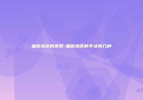 盖碗泡茶的步骤-盖碗泡茶的手法有几种